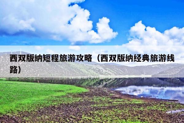 西双版纳短程旅游攻略（西双版纳经典旅游线路）