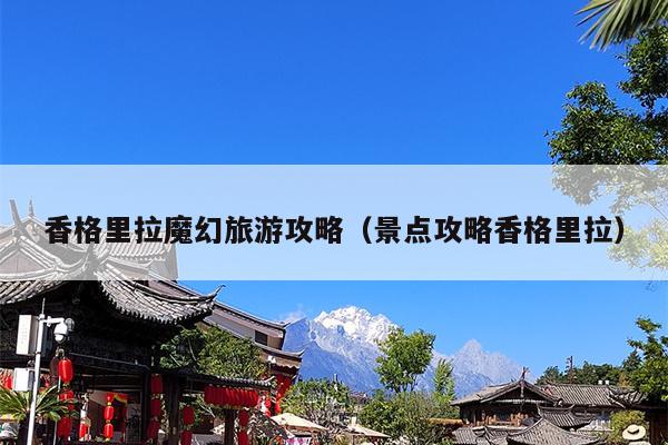 香格里拉魔幻旅游攻略（景点攻略香格里拉）
