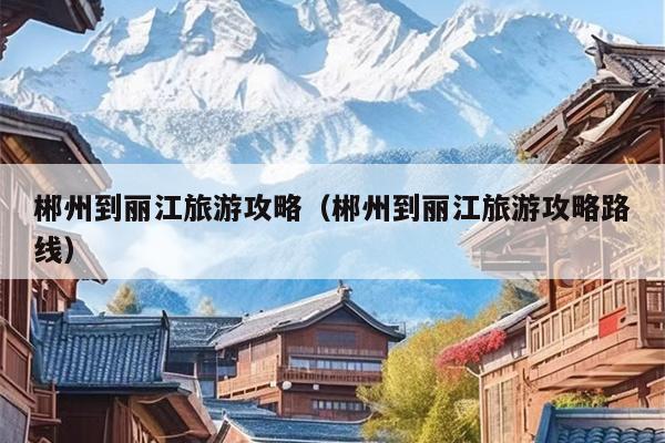 郴州到丽江旅游攻略（郴州到丽江旅游攻略路线）