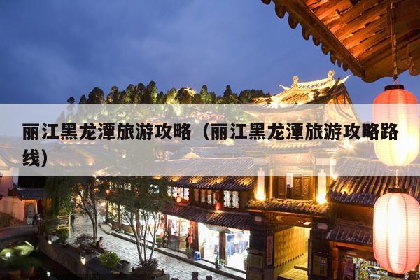 丽江黑龙潭旅游攻略（丽江黑龙潭旅游攻略路线）