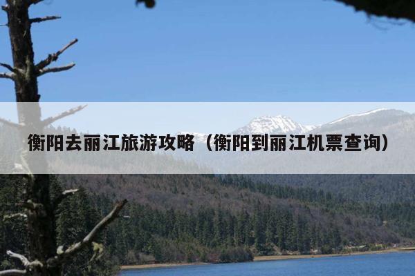 衡阳去丽江旅游攻略（衡阳到丽江机票查询）