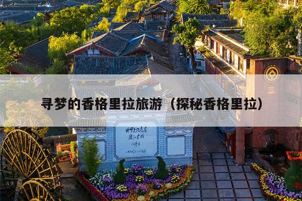 寻梦的香格里拉旅游（探秘香格里拉）