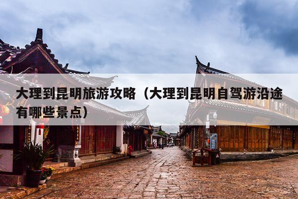 大理到昆明旅游攻略（大理到昆明自驾游沿途有哪些景点）