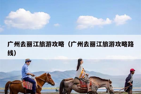 广州去丽江旅游攻略（广州去丽江旅游攻略路线）