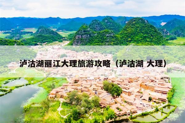 泸沽湖丽江大理旅游攻略（泸沽湖 大理）