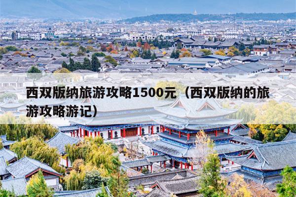 西双版纳旅游攻略1500元（西双版纳的旅游攻略游记）
