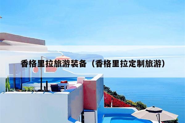 香格里拉旅游装备（香格里拉定制旅游）