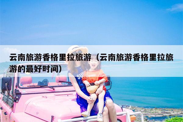 云南旅游香格里拉旅游（云南旅游香格里拉旅游的最好时间）