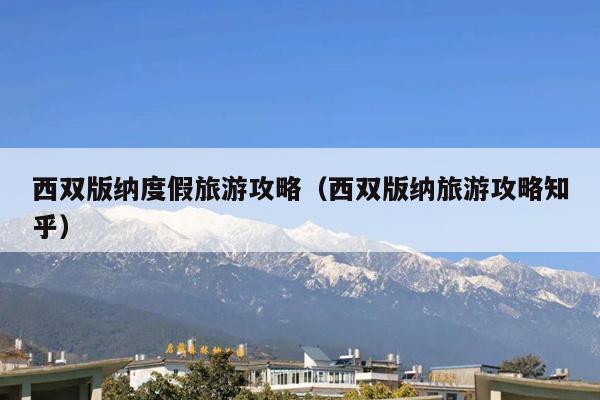 西双版纳度假旅游攻略（西双版纳旅游攻略知乎）