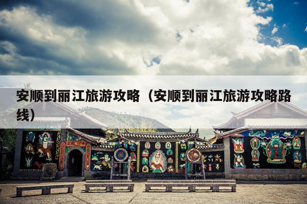 安顺到丽江旅游攻略（安顺到丽江旅游攻略路线）