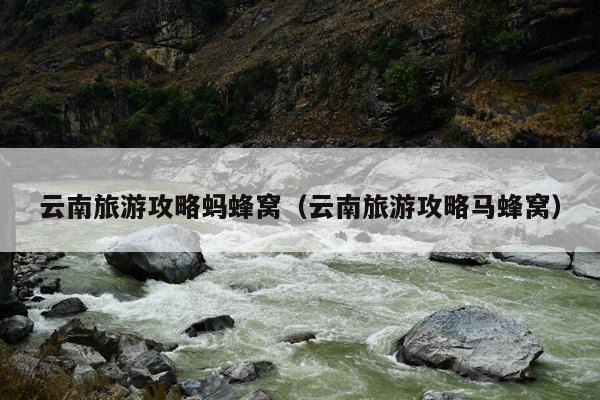 云南旅游攻略蚂蜂窝（云南旅游攻略马蜂窝）