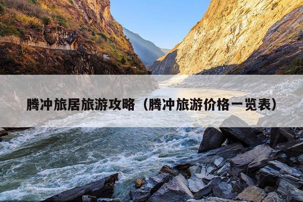 腾冲旅居旅游攻略（腾冲旅游价格一览表）