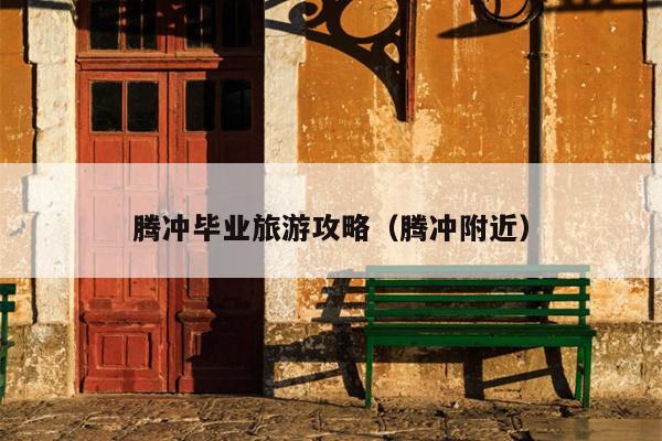 腾冲毕业旅游攻略（腾冲附近）