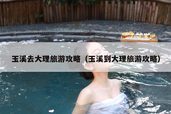 玉溪去大理旅游攻略（玉溪到大理旅游攻略）