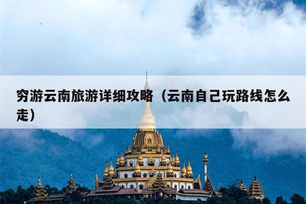 穷游云南旅游详细攻略（云南自己玩路线怎么走）