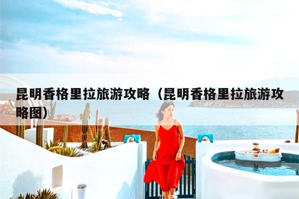 昆明香格里拉旅游攻略（昆明香格里拉旅游攻略图）
