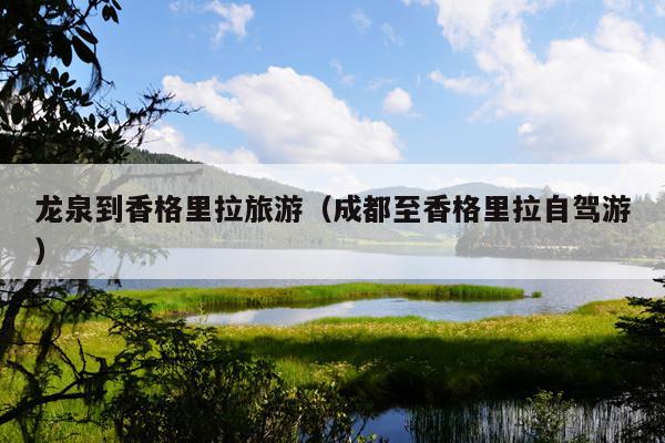 龙泉到香格里拉旅游（成都至香格里拉自驾游）