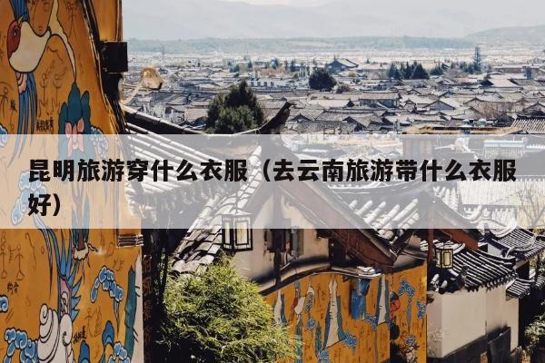 昆明旅游穿什么衣服（去云南旅游带什么衣服好）