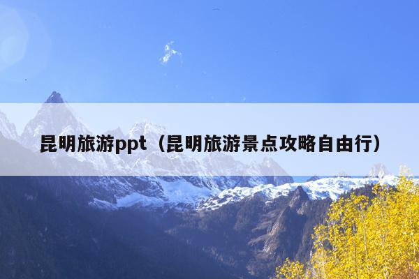 昆明旅游ppt（昆明旅游景点攻略自由行）