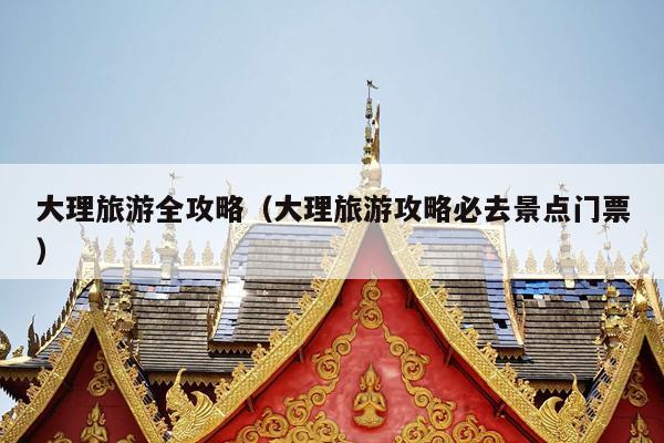 大理旅游全攻略（大理旅游攻略必去景点门票）