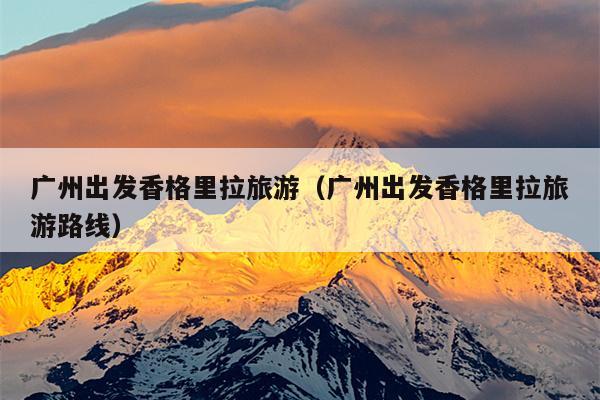 广州出发香格里拉旅游（广州出发香格里拉旅游路线）