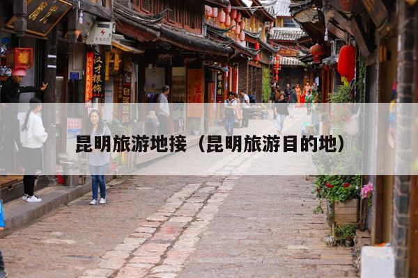 昆明旅游地接（昆明旅游目的地）