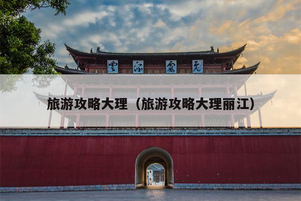 旅游攻略大理（旅游攻略大理丽江）
