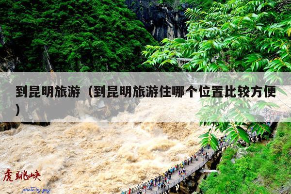 到昆明旅游（到昆明旅游住哪个位置比较方便）
