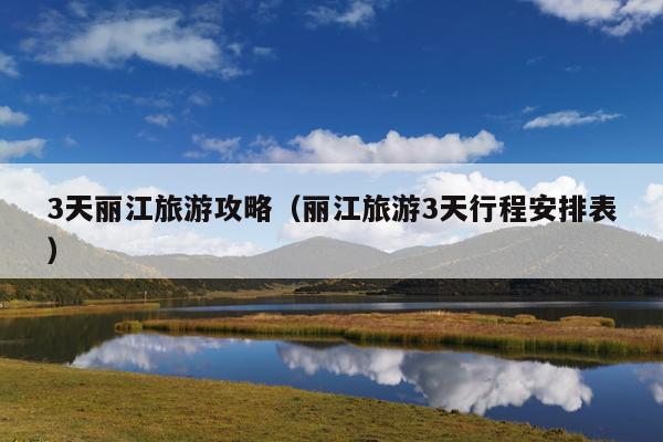 3天丽江旅游攻略（丽江旅游3天行程安排表）