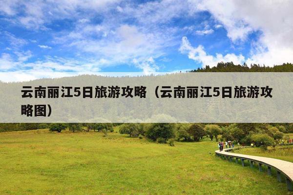 云南丽江5日旅游攻略（云南丽江5日旅游攻略图）