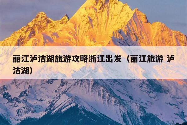 丽江泸沽湖旅游攻略浙江出发（丽江旅游 泸沽湖）