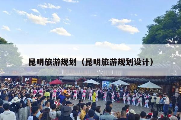 昆明旅游规划（昆明旅游规划设计）