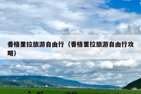 香格里拉旅游自由行（香格里拉旅游自由行攻略）