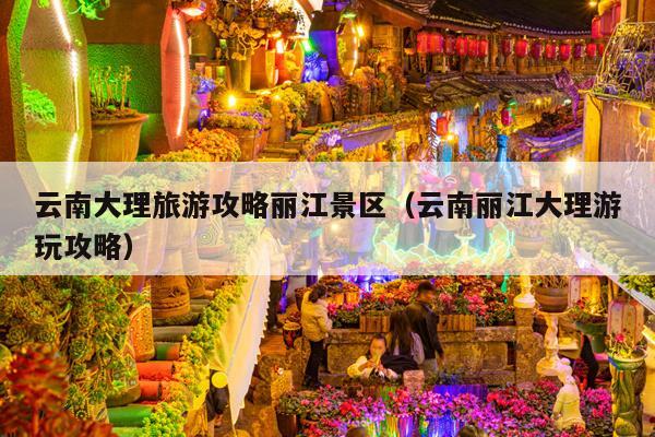 云南大理旅游攻略丽江景区（云南丽江大理游玩攻略）