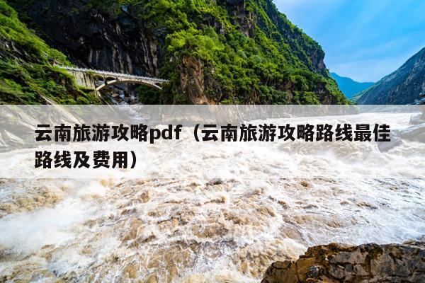 云南旅游攻略pdf（云南旅游攻略路线最佳路线及费用）