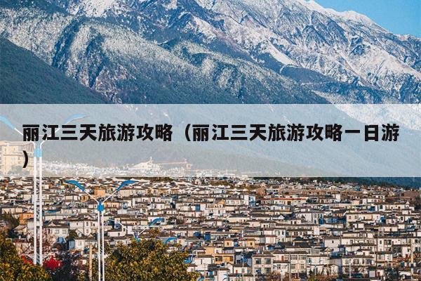 丽江三天旅游攻略（丽江三天旅游攻略一日游）