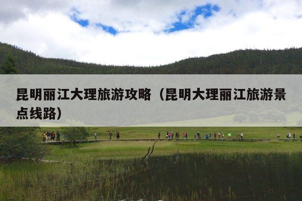 昆明丽江大理旅游攻略（昆明大理丽江旅游景点线路）