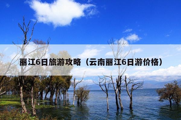 丽江6日旅游攻略（云南丽江6日游价格）
