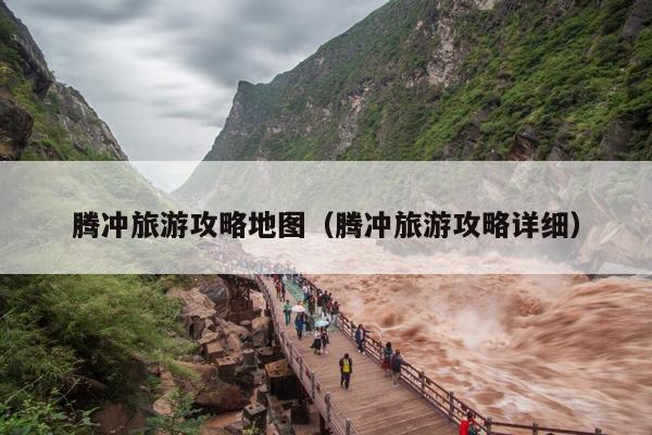 腾冲旅游攻略地图（腾冲旅游攻略详细）