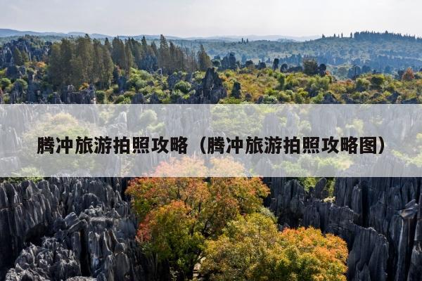 腾冲旅游拍照攻略（腾冲旅游拍照攻略图）