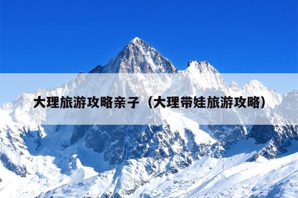 大理旅游攻略亲子（大理带娃旅游攻略）