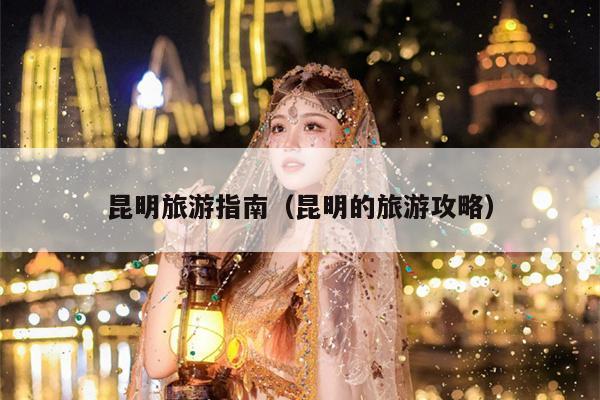 昆明旅游指南（昆明的旅游攻略）
