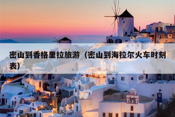 密山到香格里拉旅游（密山到海拉尔火车时刻表）