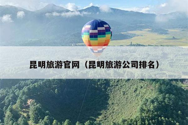 昆明旅游官网（昆明旅游公司排名）
