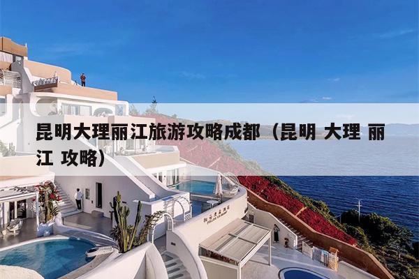 昆明大理丽江旅游攻略成都（昆明 大理 丽江 攻略）