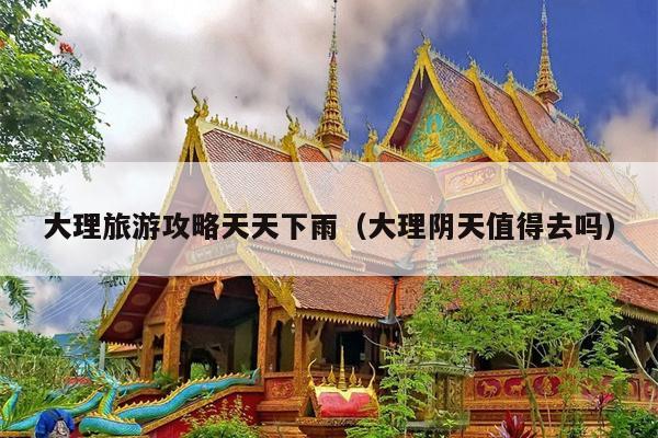 大理旅游攻略天天下雨（大理阴天值得去吗）