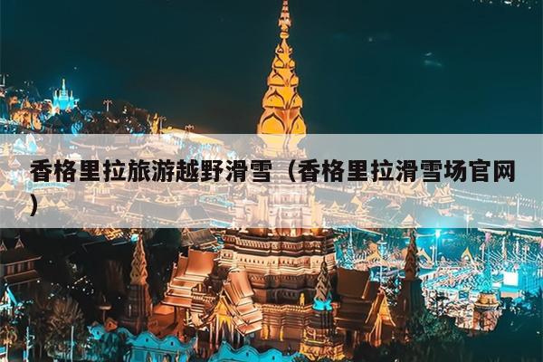 香格里拉旅游越野滑雪（香格里拉滑雪场官网）
