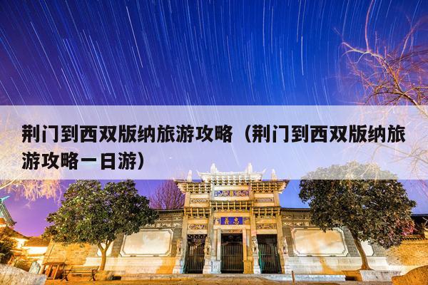 荆门到西双版纳旅游攻略（荆门到西双版纳旅游攻略一日游）