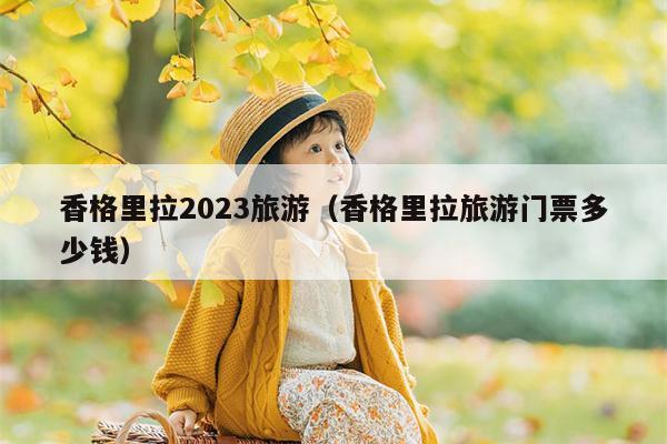 香格里拉2023旅游（香格里拉旅游门票多少钱）