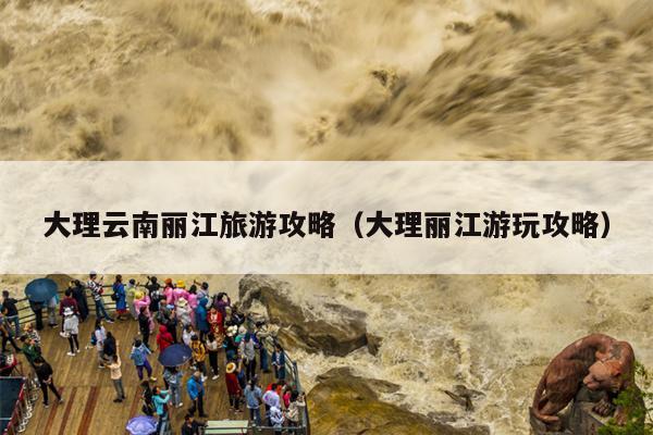 大理云南丽江旅游攻略（大理丽江游玩攻略）